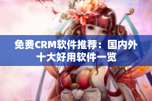 免费CRM软件推荐：国内外十大好用软件一览