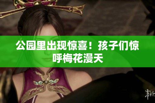 公园里出现惊喜！孩子们惊呼梅花漫天