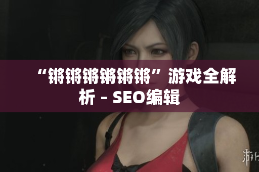 “锵锵锵锵锵锵”游戏全解析 - SEO编辑