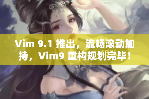 Vim 9.1 推出，流畅滚动加持，Vim9 重构规划完毕！