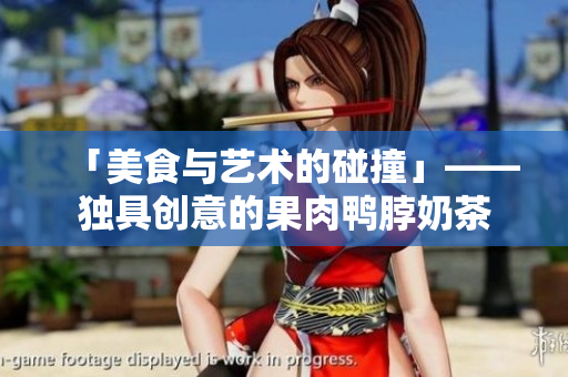 「美食与艺术的碰撞」——独具创意的果肉鸭脖奶茶