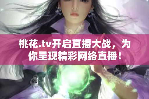桃花.tv开启直播大战，为你呈现精彩网络直播！