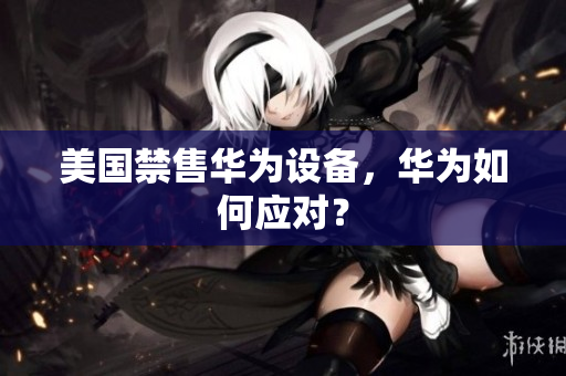 美国禁售华为设备，华为如何应对？
