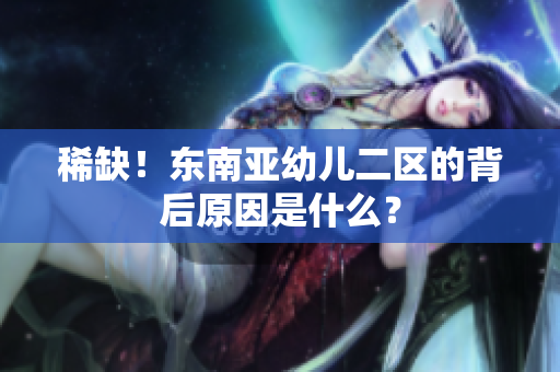 稀缺！东南亚幼儿二区的背后原因是什么？