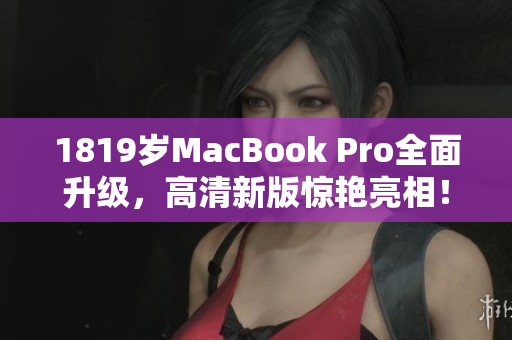 1819岁MacBook Pro全面升级，高清新版惊艳亮相！