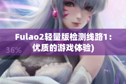 Fulao2轻量版检测线路1：优质的游戏体验)
