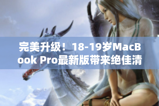 完美升级！18-19岁MacBook Pro最新版带来绝佳清晰度