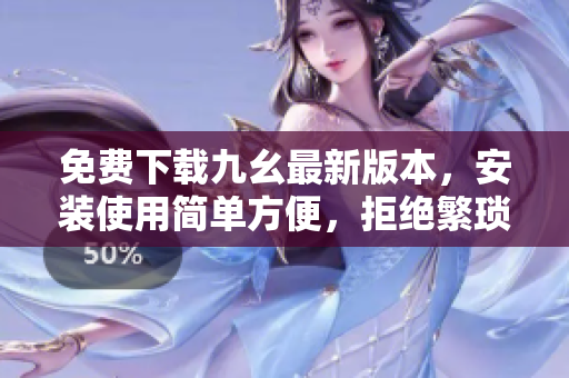 免费下载九幺最新版本，安装使用简单方便，拒绝繁琐操作！