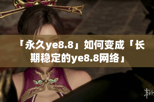 「永久ye8.8」如何变成「长期稳定的ye8.8网络」