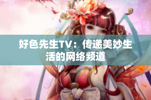好色先生TV：传递美妙生活的网络频道