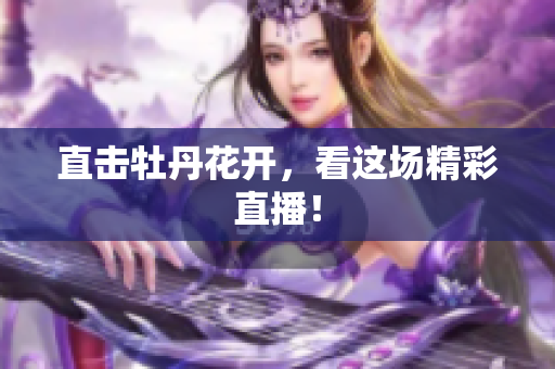 直击牡丹花开，看这场精彩直播！