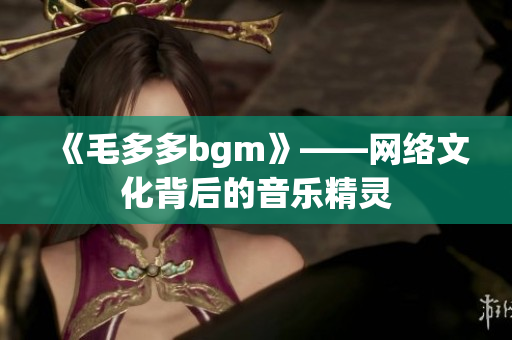 《毛多多bgm》——网络文化背后的音乐精灵