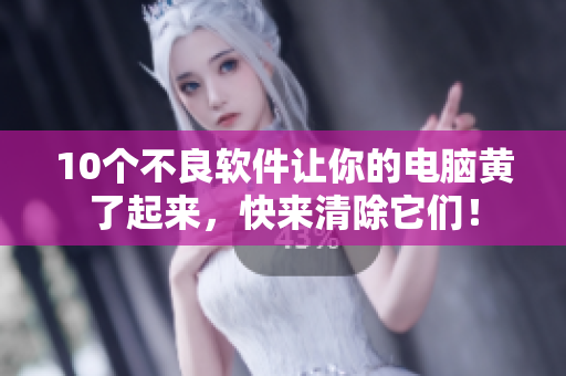 10个不良软件让你的电脑黄了起来，快来清除它们！