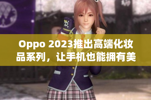 Oppo 2023推出高端化妆品系列，让手机也能拥有美妆功能