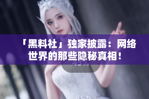 「黑料社」独家披露：网络世界的那些隐秘真相！