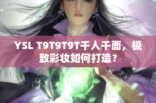 YSL T9T9T9T千人千面，极致彩妆如何打造？