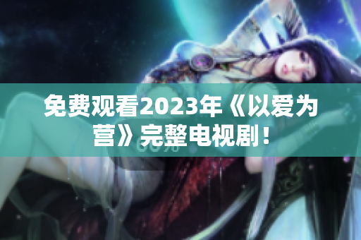 免费观看2023年《以爱为营》完整电视剧！