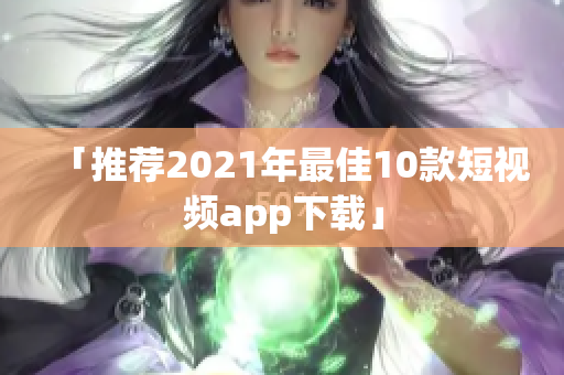 「推荐2021年最佳10款短视频app下载」