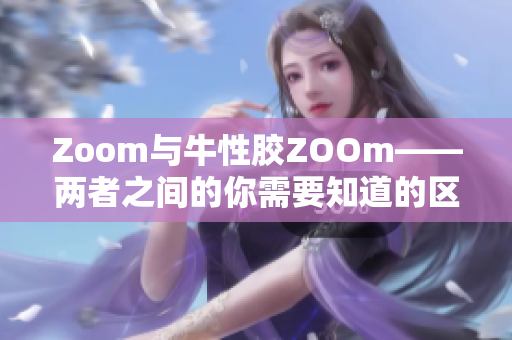 Zoom与牛性胶ZOOm——两者之间的你需要知道的区别