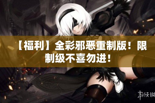 【福利】全彩邪恶重制版！限制级不喜勿进！
