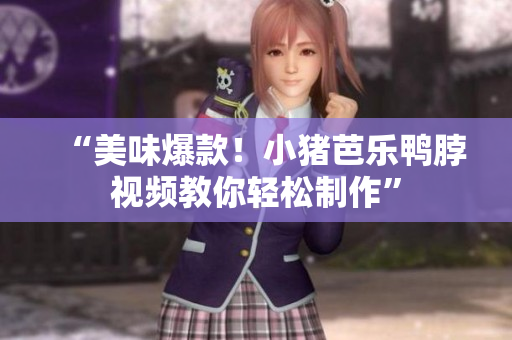 “美味爆款！小猪芭乐鸭脖视频教你轻松制作”