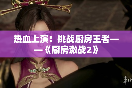 热血上演！挑战厨房王者——《厨房激战2》