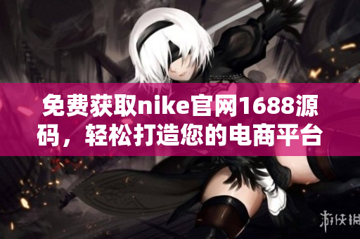 免费获取nike官网1688源码，轻松打造您的电商平台