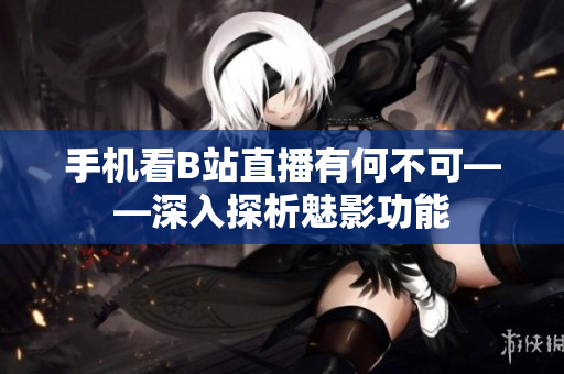 手机看B站直播有何不可——深入探析魅影功能