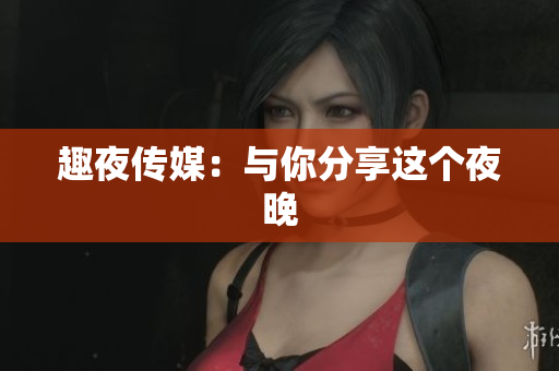 趣夜传媒：与你分享这个夜晚