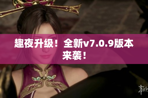 趣夜升级！全新v7.0.9版本来袭！