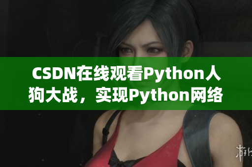 CSDN在线观看Python人狗大战，实现Python网络编程！