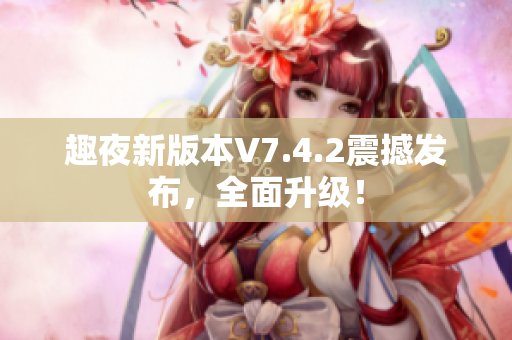 趣夜新版本V7.4.2震撼发布，全面升级！