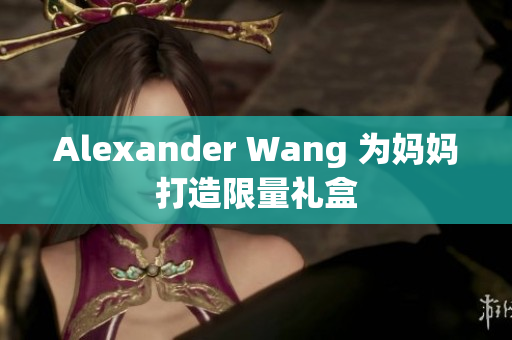 Alexander Wang 为妈妈打造限量礼盒