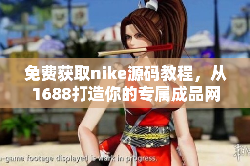 免费获取nike源码教程，从1688打造你的专属成品网站