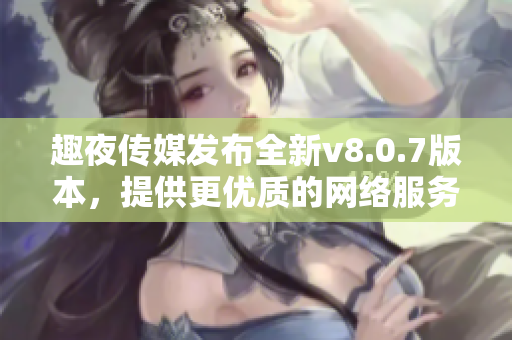 趣夜传媒发布全新v8.0.7版本，提供更优质的网络服务