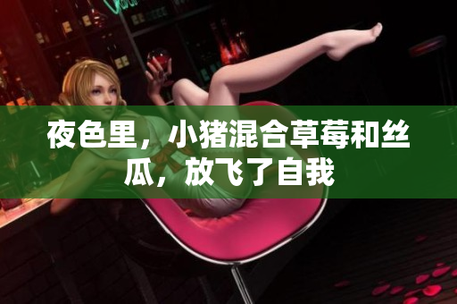 夜色里，小猪混合草莓和丝瓜，放飞了自我