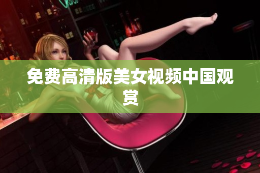 免费高清版美女视频中国观赏