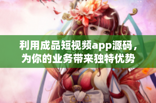 利用成品短视频app源码，为你的业务带来独特优势