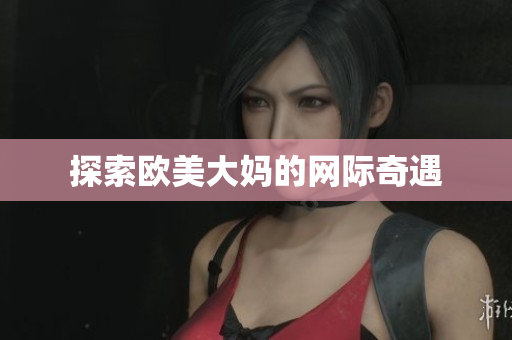 探索欧美大妈的网际奇遇