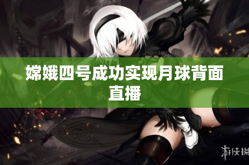 嫦娥四号成功实现月球背面直播