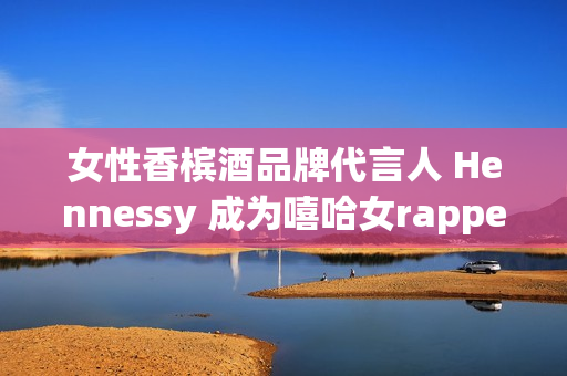 女性香槟酒品牌代言人 Hennessy 成为嘻哈女rapper
