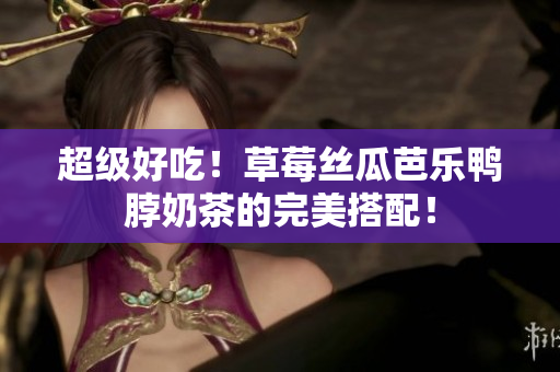 超级好吃！草莓丝瓜芭乐鸭脖奶茶的完美搭配！