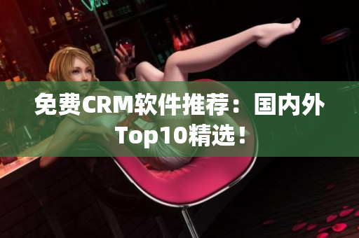 免费CRM软件推荐：国内外Top10精选！