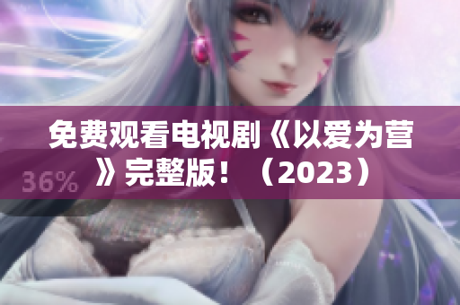 免费观看电视剧《以爱为营》完整版！（2023）