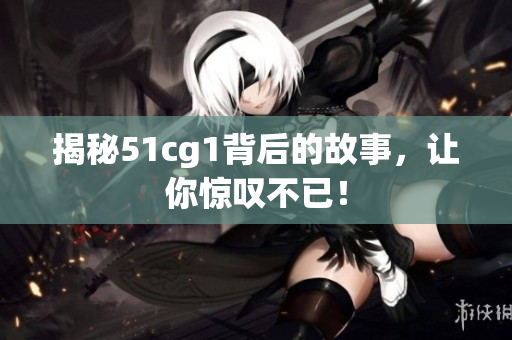 揭秘51cg1背后的故事，让你惊叹不已！