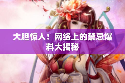 大胆惊人！网络上的禁忌爆料大揭秘