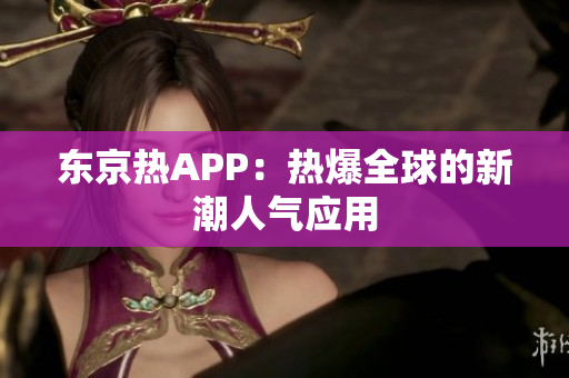 东京热APP：热爆全球的新潮人气应用
