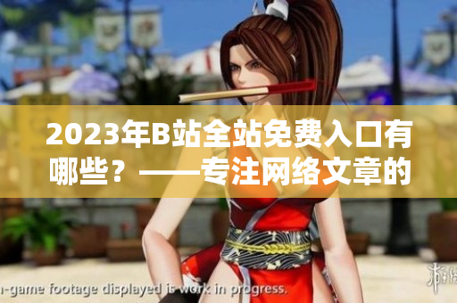 2023年B站全站免费入口有哪些？——专注网络文章的编辑