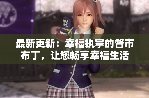 最新更新：幸福执掌的督市布丁，让您畅享幸福生活