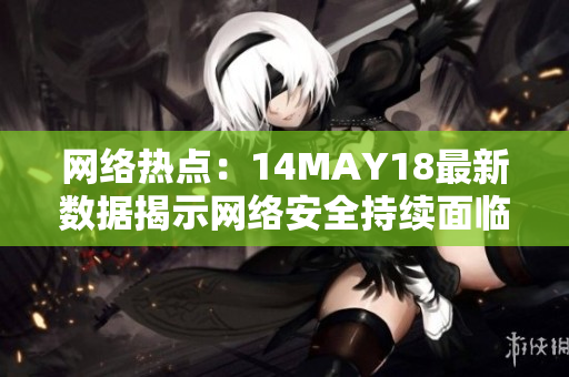 网络热点：14MAY18最新数据揭示网络安全持续面临挑战